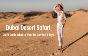 Dubai Desert Safari Outfit Guide: What to Wear for Comfort & Style